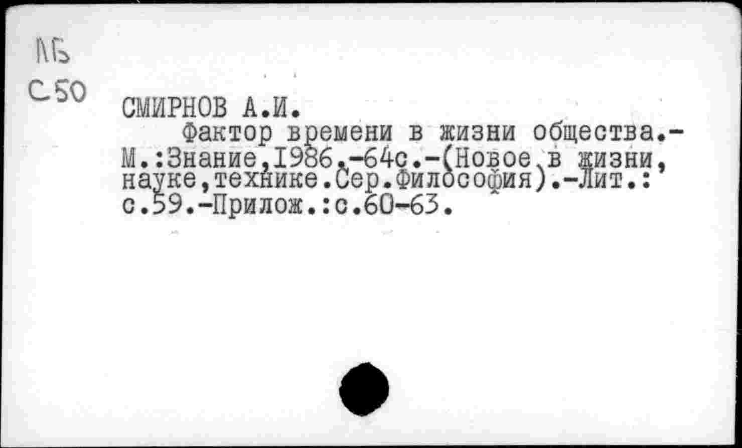 ﻿№
С 50
СМИРНОВ А.И.
Фактор времени в жизни общества.-М.:3нание,1986.-64с.-(Новое.в жизни, науке,технике.Сер.Философия).-лит.: с.59.-Прилож.:с.60-63.